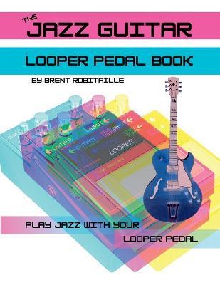 The Jazz Guitar Looper Pedal Book: Play Jazz Guitar With Your Looper Pedal - Brent Robitaille
