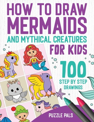 How To Draw Mermaids And Mythical Creatures: 100 Step By Step Drawings For Kids Ages 4 to 8 - Puzzle Pals