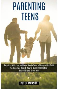 Parenting Teens: Parenting With Love and Logic Way to Tame a Strong-willed Child (The Inspiring Danish Way to Raise Independent, Empath
