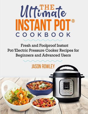 The Ultimate Instant Pot(R) Cookbook: Fresh and Foolproof Instant Pot/Electric Pressure Cooker Recipes for Beginners and Advanced Users: Fresh and Foo - Jason Rowley