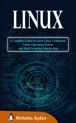 Linux: A Complete Guide to Learn Linux Commands, Linux Operating System and Shell Scripting Step-by-Step - Nicholas Ayden