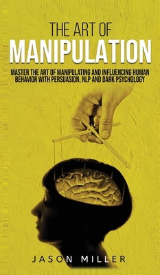 The Art of Manipulation: Master the Art of Manipulating and Influencing Human Behavior with Persuasion, NLP, and Dark Psychology - Jason Miller