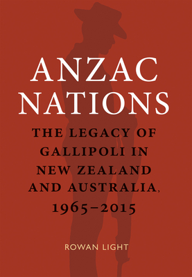 Anzac Nations: The Legacy of Gallipoli in New Zealand and Australia,1965-2015 - Rowan Light