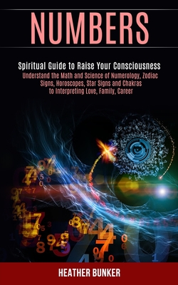 Numbers: Understand the Math and Science of Numerology, Zodiac Signs, Horoscopes, Star Signs and Chakras to Interpreting Love, - Heather Bunker