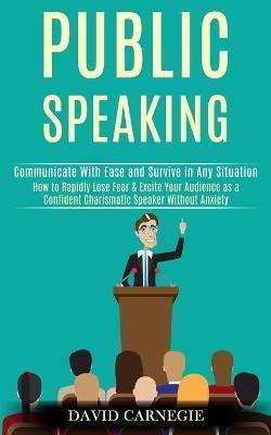 Public Speaking: How to Rapidly Lose Fear & Excite Your Audience as a Confident Charismatic Speaker Without Anxiety (Communicate With E - David Carnegie