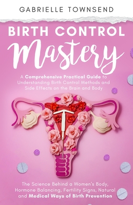 Birth Control Mastery: The Science Behind a Women's Body, Hormone Balancing, Fertility Signs, Natural and Medical Ways of Birth Prevention - Gabrielle Townsend