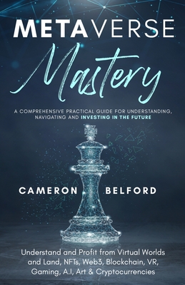 Metaverse Mastery: Understand and Profit from Virtual Worlds and Land, NFTs, Web3, Blockchain, VR, Gaming, A.I, Art & Cryptocurrencies - Cameron Belford
