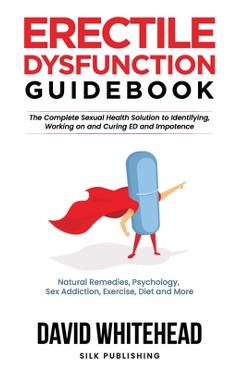 Erectile Dysfunction Guidebook: Natural Remedies, Psychology, Sex Addiction, Exercise, Diet and More - David Whitehead 