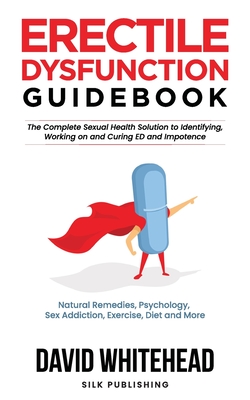 Erectile Dysfunction Guidebook: Natural Remedies, Psychology, Sex Addiction, Exercise, Diet and More - David Whitehead