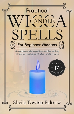 Practical Wicca Candle Spells for Beginner Wiccans: A newbies guide to picking candles, setting mindset, prepping, spells plus candle recipes - Sheila Devina Paltrow