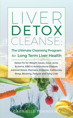 Liver Detox Cleanse: Detox Fix for Weight Issues, Gout, Acne, Eczema, SIBO & Autoimmune Disease, Adrenal Stress, Psoriasis, Diabetes, Galls - Gabrielle Townsend