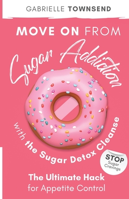 Move on From Sugar Addiction With the Sugar Detox Cleanse: Stop Sugar Cravings: The Ultimate Hack for Appetite Control - Gabrielle Townsend