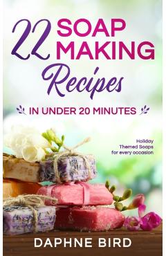 22 Soap Making Recipes in Under 20 Minutes: Natural Beautiful Soaps from Home with Coloring and Fragrance - Daphne Bird