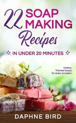 22 Soap Making Recipes in Under 20 Minutes: Natural Beautiful Soaps from Home with Coloring and Fragrance - Daphne Bird