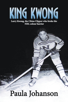King Kwong: Larry Kwong, the China Clipper Who Broke the NHL Colour Barrier - Paula Johanson