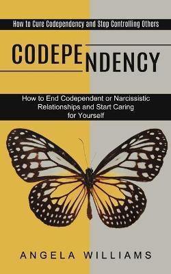 Codependency: How to End Codependent or Narcissistic Relationships and Start Caring for Yourself (How to Cure Codependency and Stop - Angela Williams