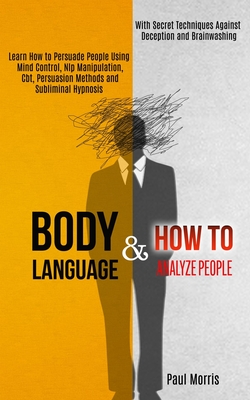 Body Language: Learn How to Persuade People Using Mind Control, Nlp Manipulation, Cbt, Persuasion Methods and Subliminal Hypnosis (Wi - Paul Morris