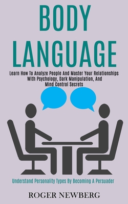 Body Language: Learn How to Analyze People and Master Your Relationships With Psychology, Dark Manipulation, and Mind Control Secrets - Roger Newberg