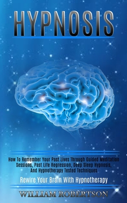 Hypnosis: How to Remember Your Past Lives Through Guided Meditation Sessions, Past Life Regression, Deep Sleep Hypnosis, and Hyp - William Robertson