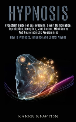 Hypnosis: Hypnotism Guide for Brainwashing, Covert Manipulation, Exploitation, Deception, Mind Control, Mind Games and Neuroling - Karen Newton