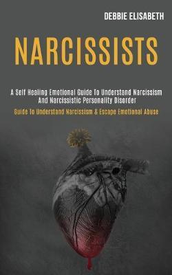 Narcissists: A Self-healing Emotional Guide to Understand Narcissism and Narcissistic Personality Disorder (Guide to Understand Nar - Debbie Elisabeth
