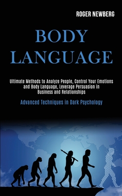 Body Language: Ultimate Methods to Analyze People, Control Your Emotions and Body Language, Leverage Persuasion in Business and Relat - Roger Newberg