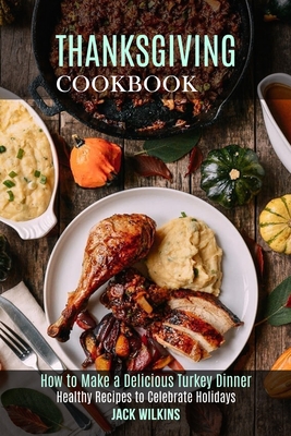 Thanksgiving Cookbook: How to Make a Delicious Turkey Dinner (Healthy Recipes to Celebrate Holidays) - Jack Wilkins