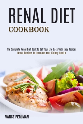 Renal Diet Cookbook: The Complete Renal Diet Book to Get Your Life Back With Easy Recipes (Renal Recipes to Increase Your Kidney Health) - Vance Perlman