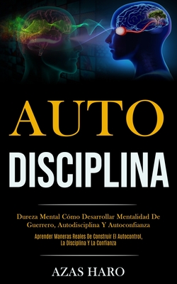 Auto-Disciplina: Dureza mental cómo desarrollar mentalidad de guerrero, autodisciplina y autoconfianza (Aprender maneras reales de cons - Azas Haro