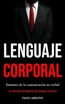 Lenguaje corporal: Dominio de la comunicacin no verbal (Las tcnicas psicolgicas del lenguaje corporal) - Yago Arroyo