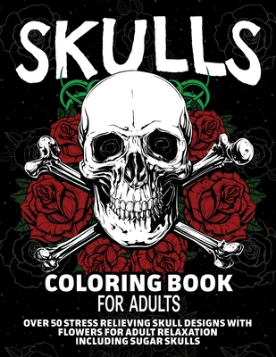 Skulls Coloring Book for Adults: Over 50 Stress Relieving Skull Designs with Flowers for Adult Relaxation, Including Sugar Skulls - Arlene Primeau