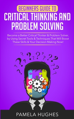 Beginners Guide to Critical Thinking and Problem Solving: Become a Better Critical Thinker & Problem Solver, by Using Secret Tools & Techniques That W - Pamela Hughes