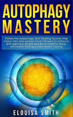 Autophagy Mastery: Follow the Autophagy Diet Healing Secrets That Many Men and Women Have Followed to Enhance Anti-Aging & Weight Loss fo - Elouisa Smith