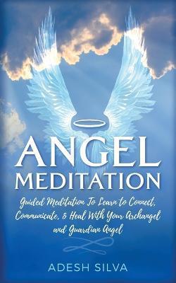 Angel Meditation: Guided Meditation to Learn to Connect, Communicate, and Heal With Your Archangel and Guardian Angel - Adesh Silva