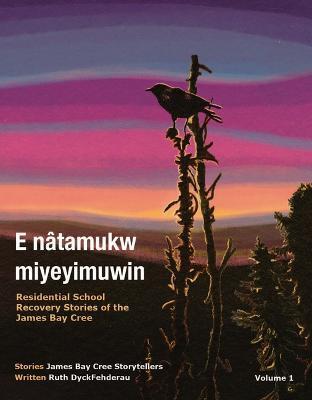 Coperta cărții 'E Nâtamukw Miyeyimuwin: Residential School Recovery Stories of the James Bay Cree, Volume 1 - Ruth Dyckfehderau'