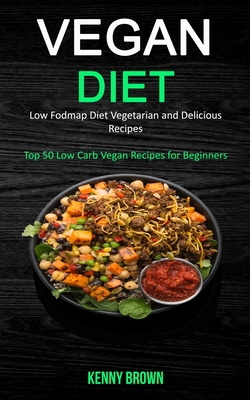 Vegan Diet: Low Fodmap Diet Vegetarian and Delicious Recipes (Top 50 Low Carb Vegan Recipes for Beginners) - Kenny Brown