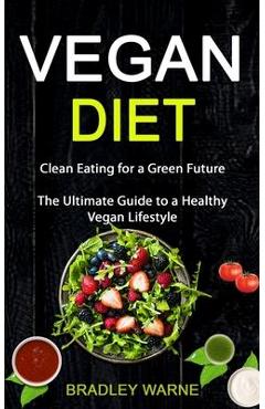 Coperta cărții 'Vegan Diet: Clean Eating for a Green Future (The Ultimate Guide to a Healthy Vegan Lifestyle) - Bradley Warne'