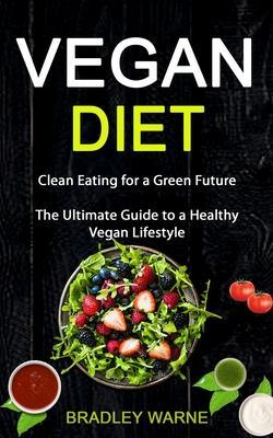 Coperta cărții 'Vegan Diet: Clean Eating for a Green Future (The Ultimate Guide to a Healthy Vegan Lifestyle) - Bradley Warne'