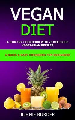 Vegan Diet Cookbook: A Stir Fry Cookbook with 70 Delicious Vegetarian Recipes (A Quick & Easy cookbook for beginners) - Johnie Burder