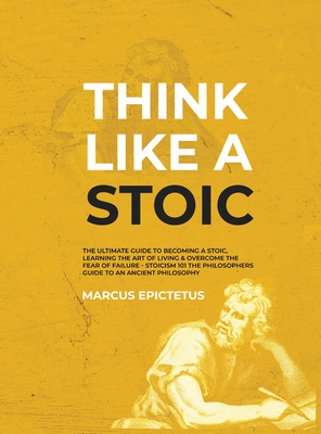 Think Like a Stoic: The Ultimate Guide to Becoming a Stoic, Learning the Art of Living & Overcome the Fear of Failure - Stoicism 101 the P - Marcus Epictetus