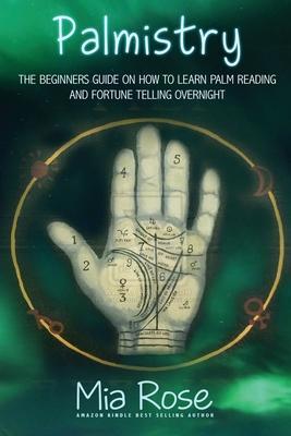 Palmistry for Beginners: Learn How To Read Your Palms, And Start Fortune Telling - Mia Rose