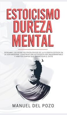Estoicismo y dureza mental: Descubre los secretos psicológicos de la filosofía estoica en la vida moderna. Construir una autodisciplina inquebrant - Manuel Del Pozo