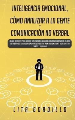 Inteligencia Emocional, Cómo Analizar a la Gente, y Comunicación No Verbal: La Guía Definitiva para Dominar Tus Emociones, Desarrollar La Autoconcienc - Lita Gordillo