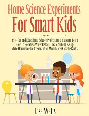 Home Science Experiments for Smart Kids!: 65+ Fun and Educational Science Projects for Children to Learn How to Become a Water Bender, Create Slime in - Lisa Watts