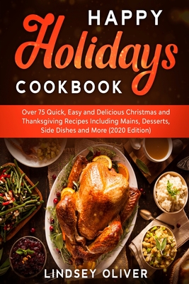 Happy Holidays Cookbook: Over 75 Quick, Easy and Delicious Thanksgiving Holiday and Thanksgiving Recipes Including Mains, Desserts, Side Dishes - Lindsey Oliver