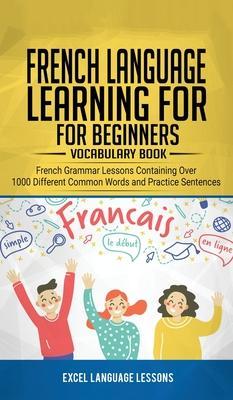 French Language Learning for Beginner's - Vocabulary Book: French Grammar Lessons Containing Over 1000 Different Common Words and Practice Sentences - Excel Language Lessons