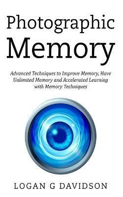 Photographic Memory: Advanced Techniques to Improve Memory, Have Unlimited Memory and Accelerated Learning with Memory Techniques - Logan G. Davidson