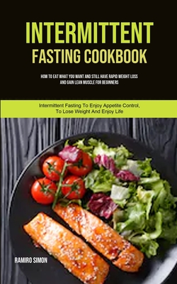 Intermittent Fasting Cookbook: How To Eat What You Want And Still Have Rapid Weight Loss And Gain Lean Muscle For Beginners (Intermittent Fasting To - Ramiro Simon