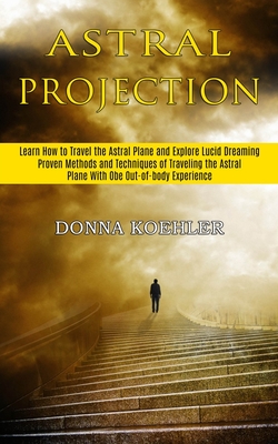 Astral Projection: Learn How to Travel the Astral Plane and Explore Lucid Dreaming (Proven Methods and Techniques of Traveling the Astral - Donna Koehler