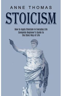 Poza produsului Stoicism: How to Apply Stoicism in Everyday Life (Complete Beginner's Guide to the Stoic Way of Life) - Anne Thomas